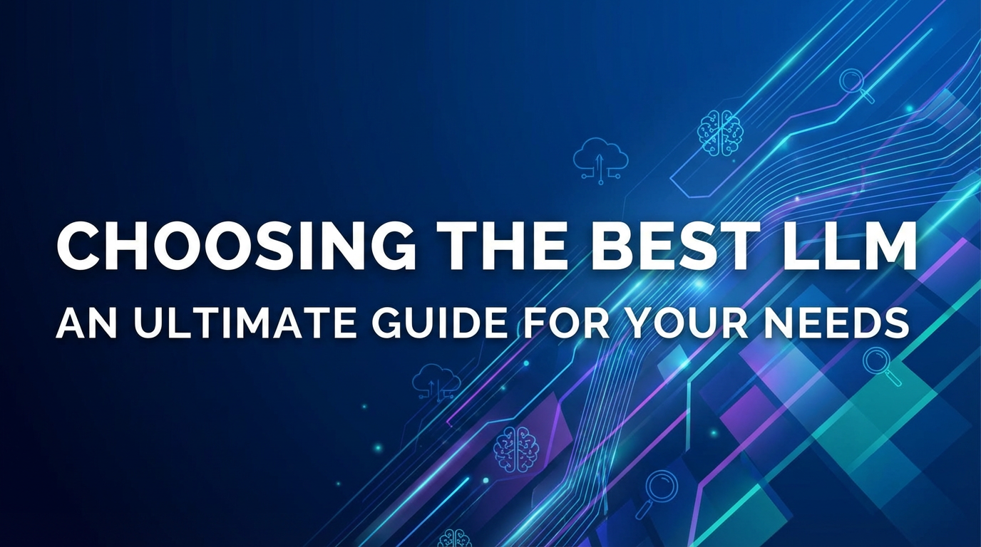 Choosing the Best LLM: An Ultimate Guide for Your Needs